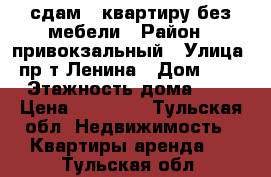 сдам 1 квартиру без мебели › Район ­ привокзальный › Улица ­ пр-т Ленина › Дом ­ 130 › Этажность дома ­ 14 › Цена ­ 15 000 - Тульская обл. Недвижимость » Квартиры аренда   . Тульская обл.